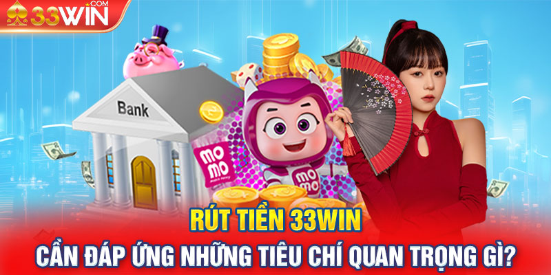 Rút tiền 33Win cần đáp ứng những tiêu chí quan trọng gì?